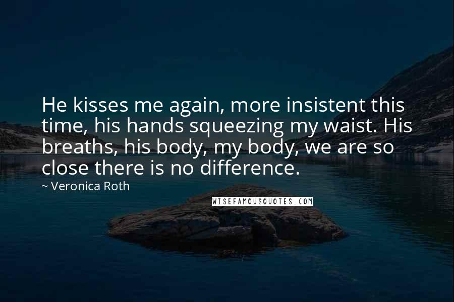 Veronica Roth Quotes: He kisses me again, more insistent this time, his hands squeezing my waist. His breaths, his body, my body, we are so close there is no difference.