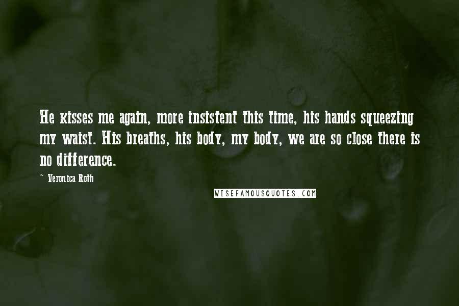 Veronica Roth Quotes: He kisses me again, more insistent this time, his hands squeezing my waist. His breaths, his body, my body, we are so close there is no difference.