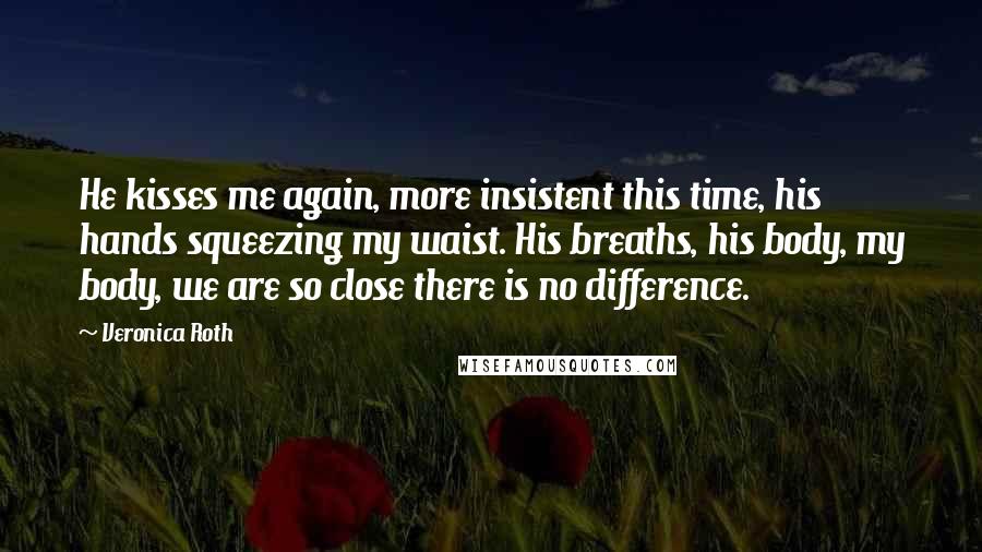 Veronica Roth Quotes: He kisses me again, more insistent this time, his hands squeezing my waist. His breaths, his body, my body, we are so close there is no difference.