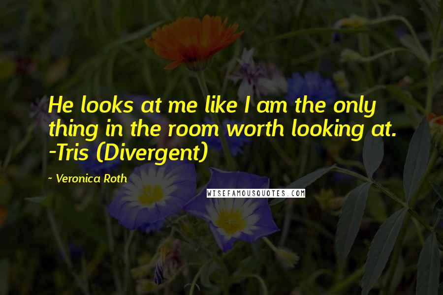 Veronica Roth Quotes: He looks at me like I am the only thing in the room worth looking at. -Tris (Divergent)