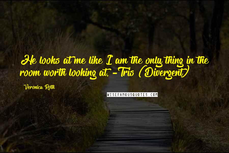 Veronica Roth Quotes: He looks at me like I am the only thing in the room worth looking at. -Tris (Divergent)