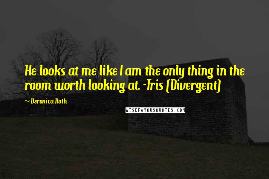 Veronica Roth Quotes: He looks at me like I am the only thing in the room worth looking at. -Tris (Divergent)