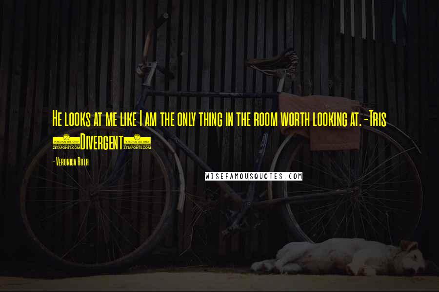 Veronica Roth Quotes: He looks at me like I am the only thing in the room worth looking at. -Tris (Divergent)