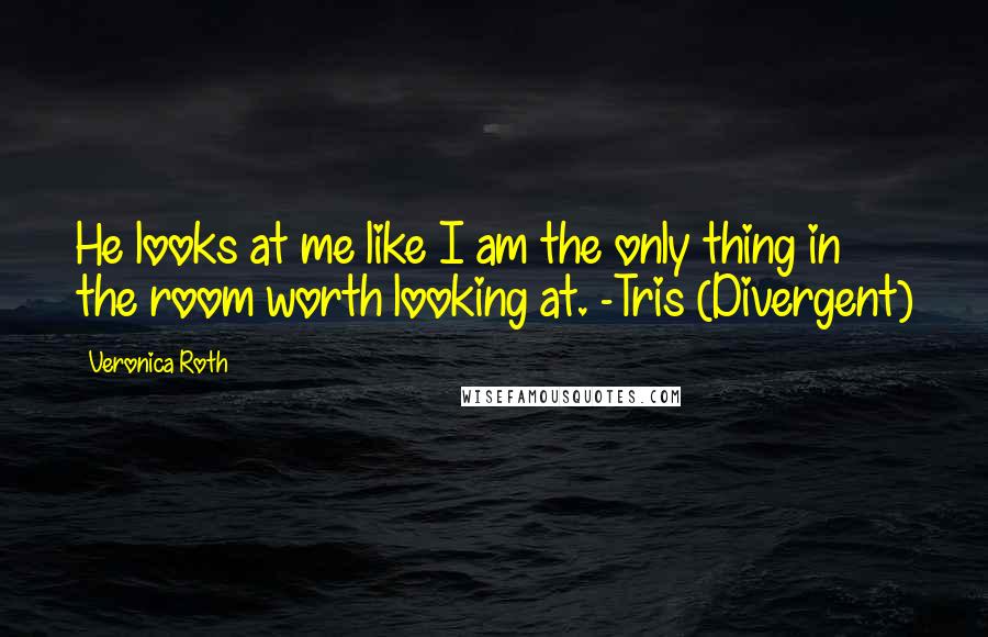 Veronica Roth Quotes: He looks at me like I am the only thing in the room worth looking at. -Tris (Divergent)