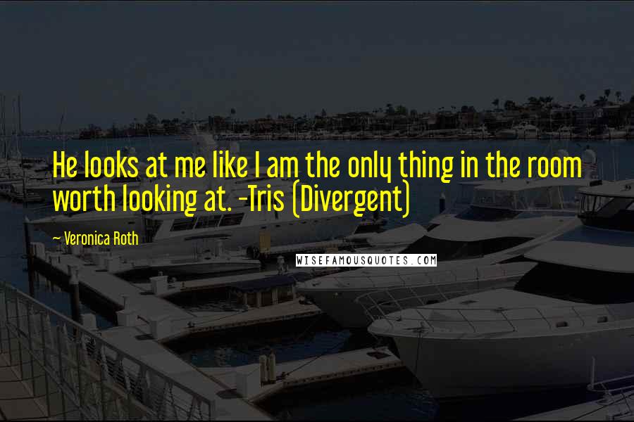 Veronica Roth Quotes: He looks at me like I am the only thing in the room worth looking at. -Tris (Divergent)