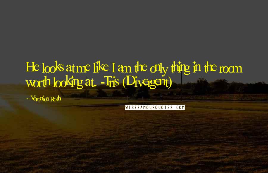 Veronica Roth Quotes: He looks at me like I am the only thing in the room worth looking at. -Tris (Divergent)