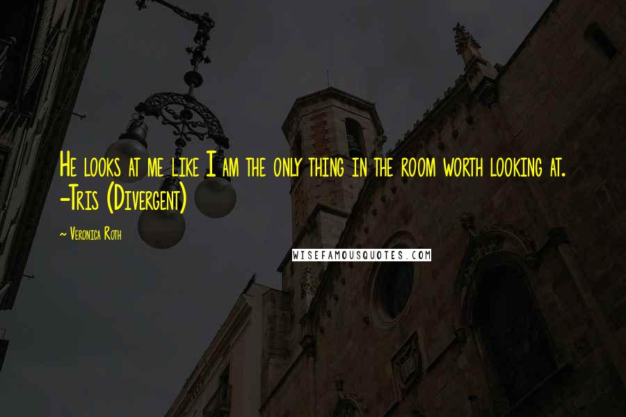 Veronica Roth Quotes: He looks at me like I am the only thing in the room worth looking at. -Tris (Divergent)