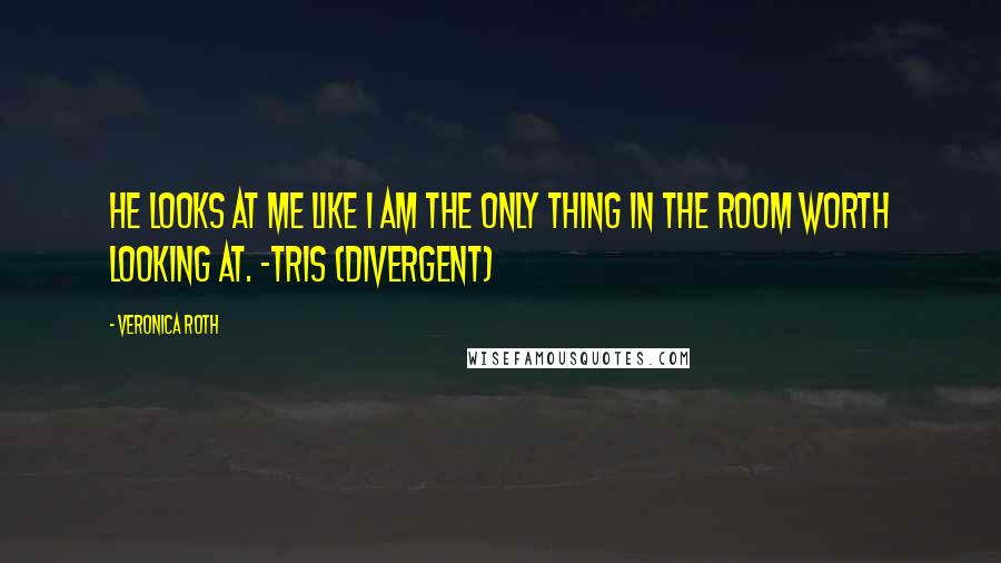 Veronica Roth Quotes: He looks at me like I am the only thing in the room worth looking at. -Tris (Divergent)