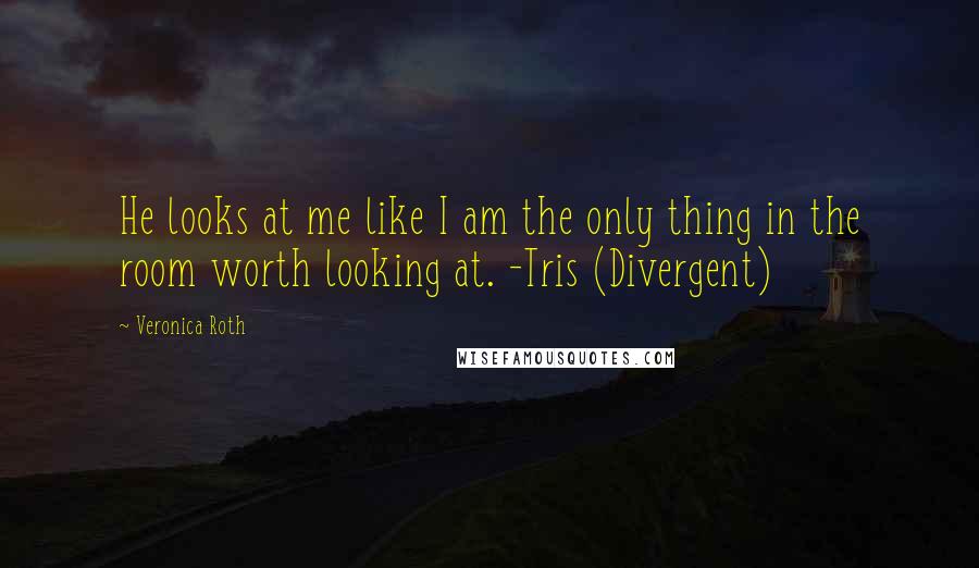 Veronica Roth Quotes: He looks at me like I am the only thing in the room worth looking at. -Tris (Divergent)