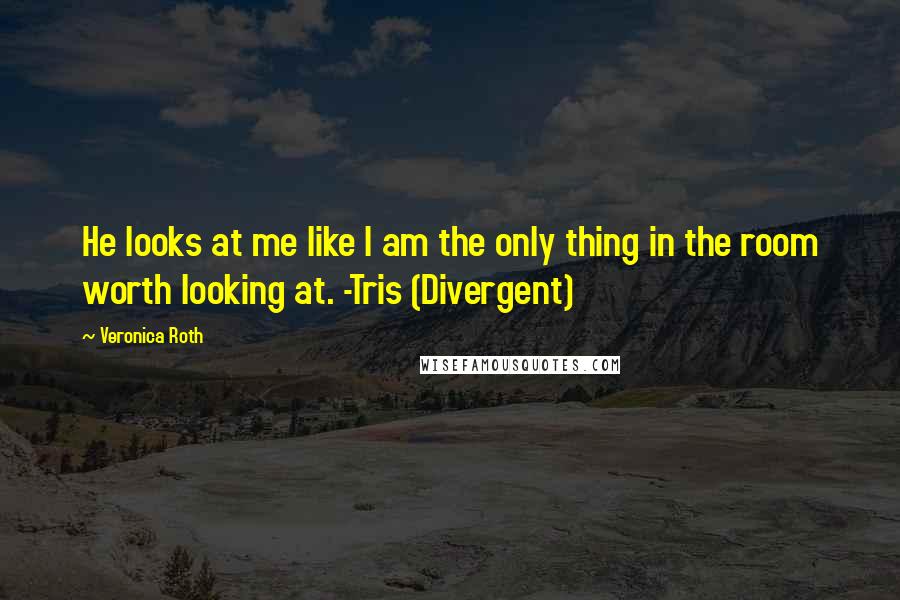 Veronica Roth Quotes: He looks at me like I am the only thing in the room worth looking at. -Tris (Divergent)