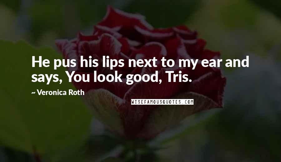 Veronica Roth Quotes: He pus his lips next to my ear and says, You look good, Tris.