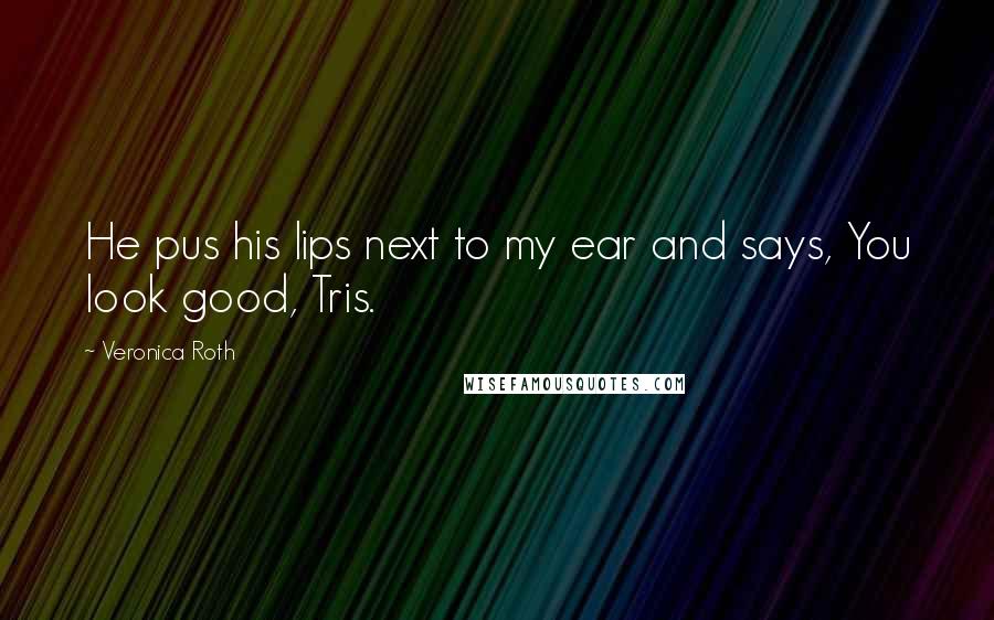 Veronica Roth Quotes: He pus his lips next to my ear and says, You look good, Tris.