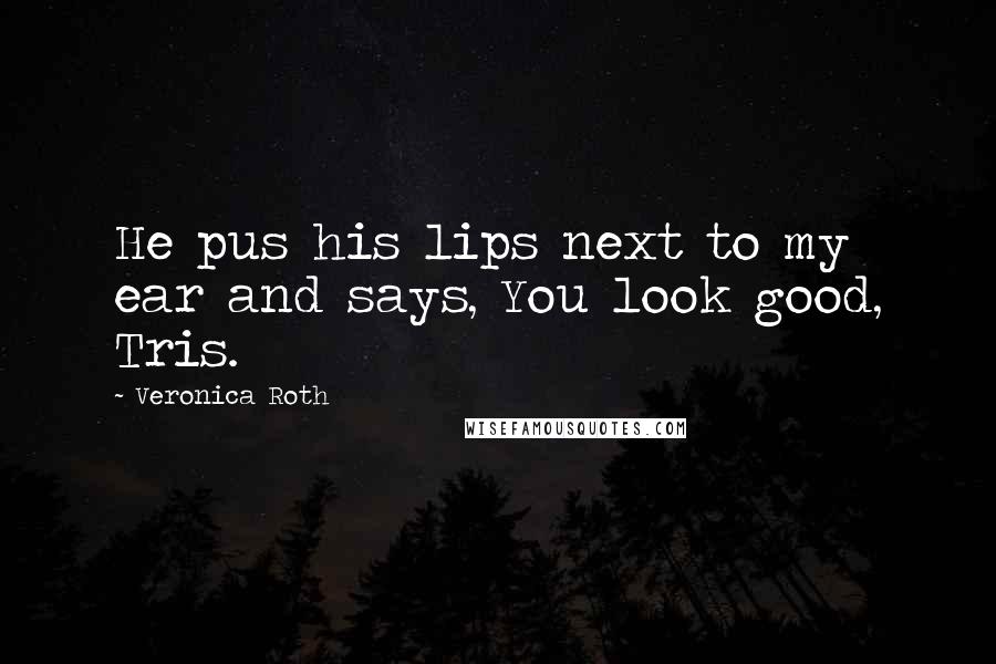 Veronica Roth Quotes: He pus his lips next to my ear and says, You look good, Tris.