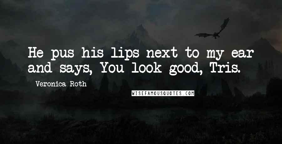 Veronica Roth Quotes: He pus his lips next to my ear and says, You look good, Tris.