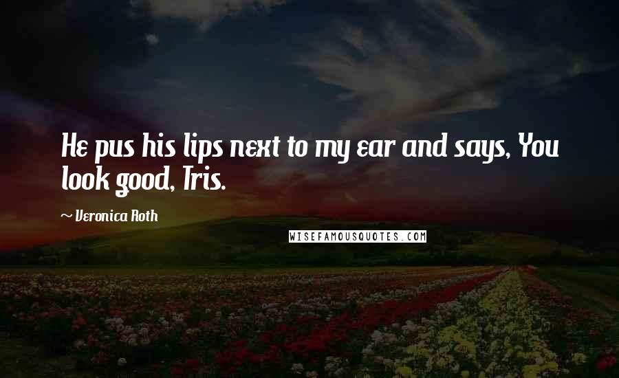 Veronica Roth Quotes: He pus his lips next to my ear and says, You look good, Tris.