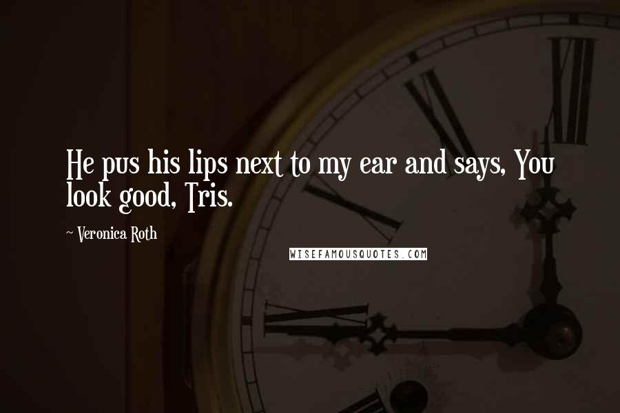 Veronica Roth Quotes: He pus his lips next to my ear and says, You look good, Tris.