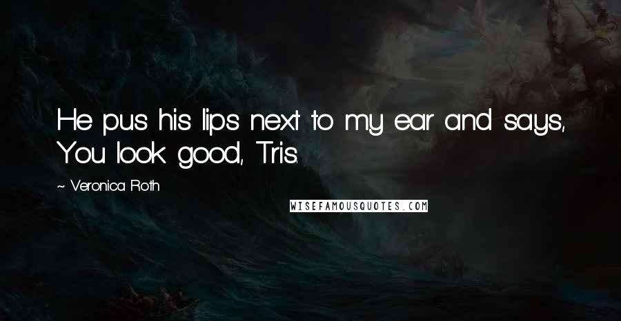Veronica Roth Quotes: He pus his lips next to my ear and says, You look good, Tris.