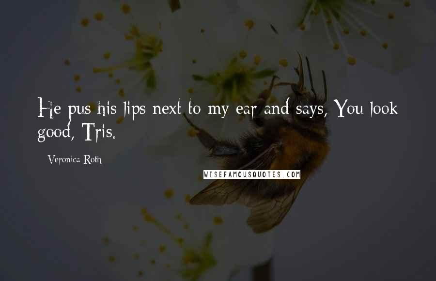 Veronica Roth Quotes: He pus his lips next to my ear and says, You look good, Tris.