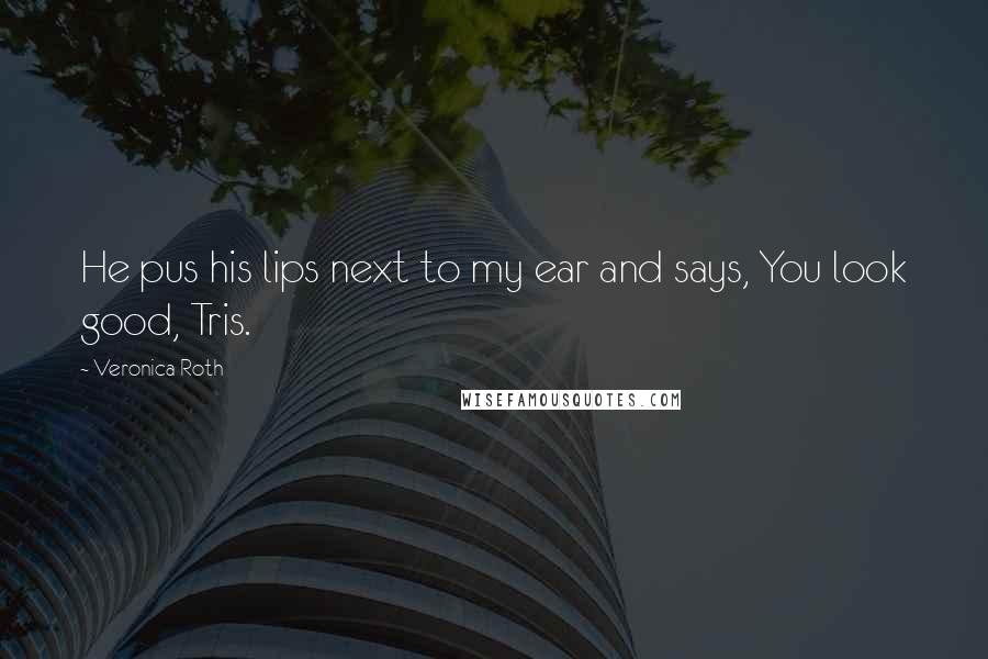 Veronica Roth Quotes: He pus his lips next to my ear and says, You look good, Tris.