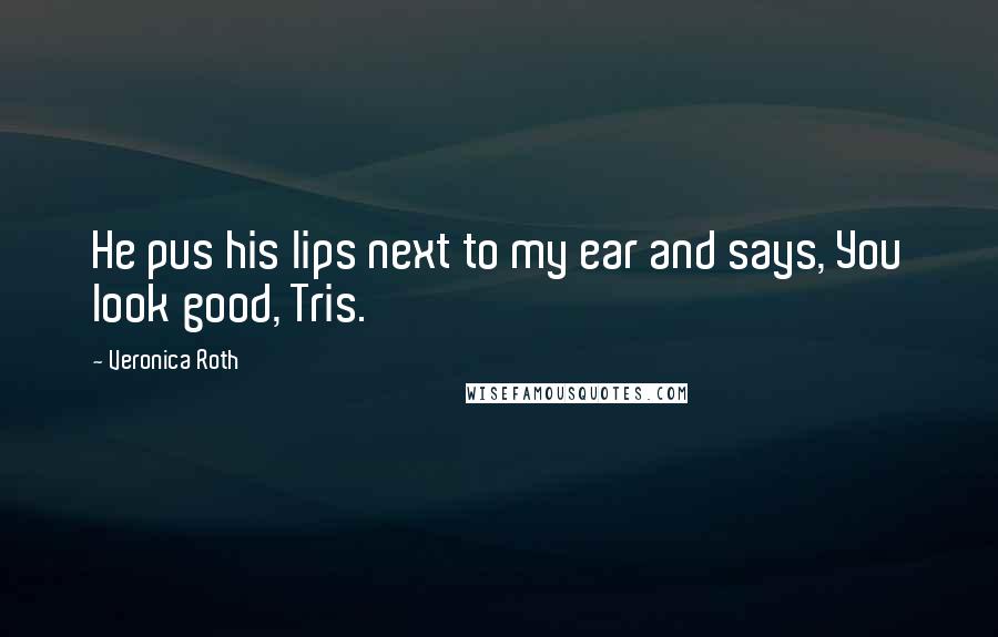 Veronica Roth Quotes: He pus his lips next to my ear and says, You look good, Tris.