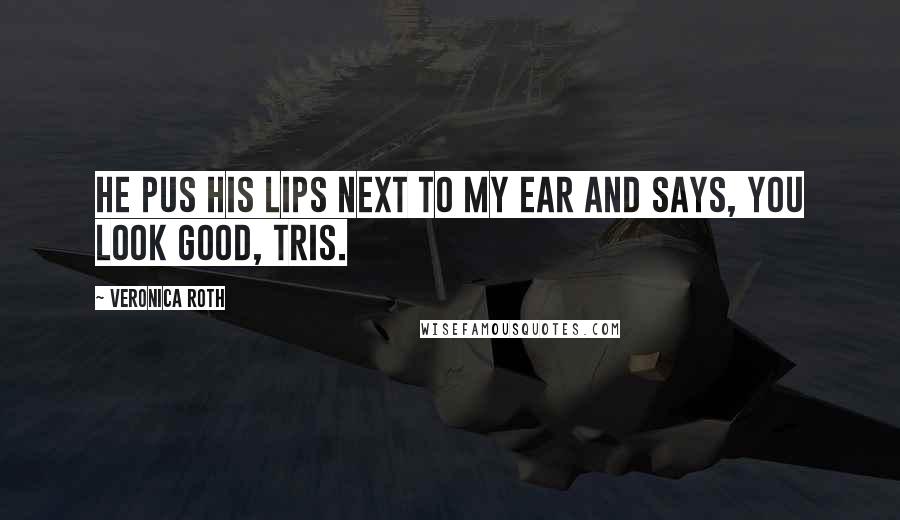 Veronica Roth Quotes: He pus his lips next to my ear and says, You look good, Tris.