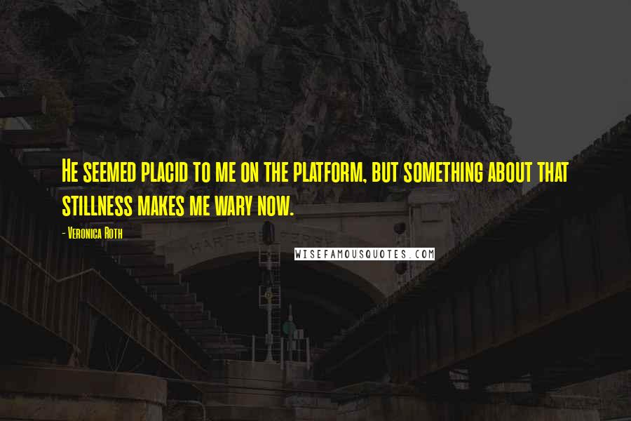 Veronica Roth Quotes: He seemed placid to me on the platform, but something about that stillness makes me wary now.