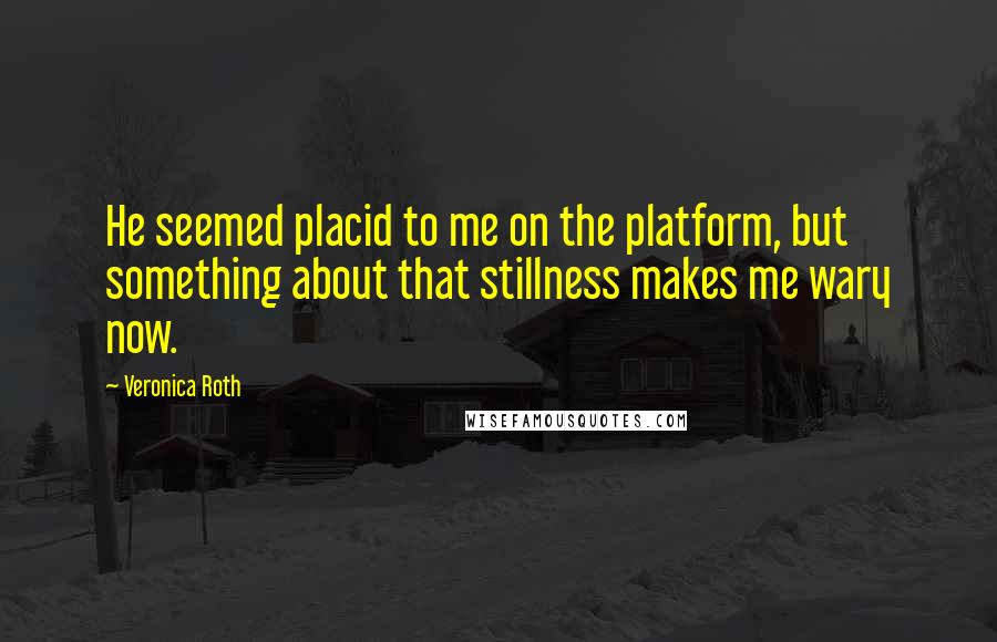 Veronica Roth Quotes: He seemed placid to me on the platform, but something about that stillness makes me wary now.