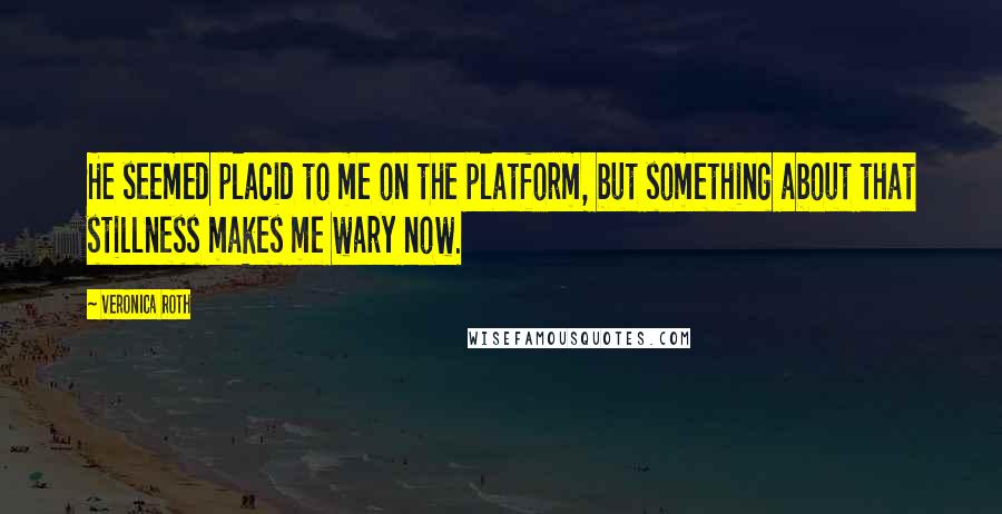 Veronica Roth Quotes: He seemed placid to me on the platform, but something about that stillness makes me wary now.