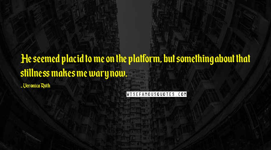 Veronica Roth Quotes: He seemed placid to me on the platform, but something about that stillness makes me wary now.