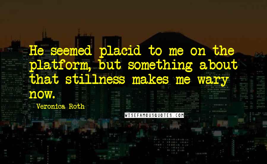 Veronica Roth Quotes: He seemed placid to me on the platform, but something about that stillness makes me wary now.