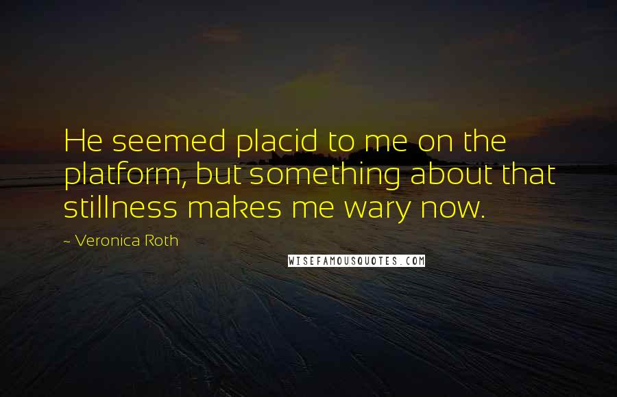 Veronica Roth Quotes: He seemed placid to me on the platform, but something about that stillness makes me wary now.