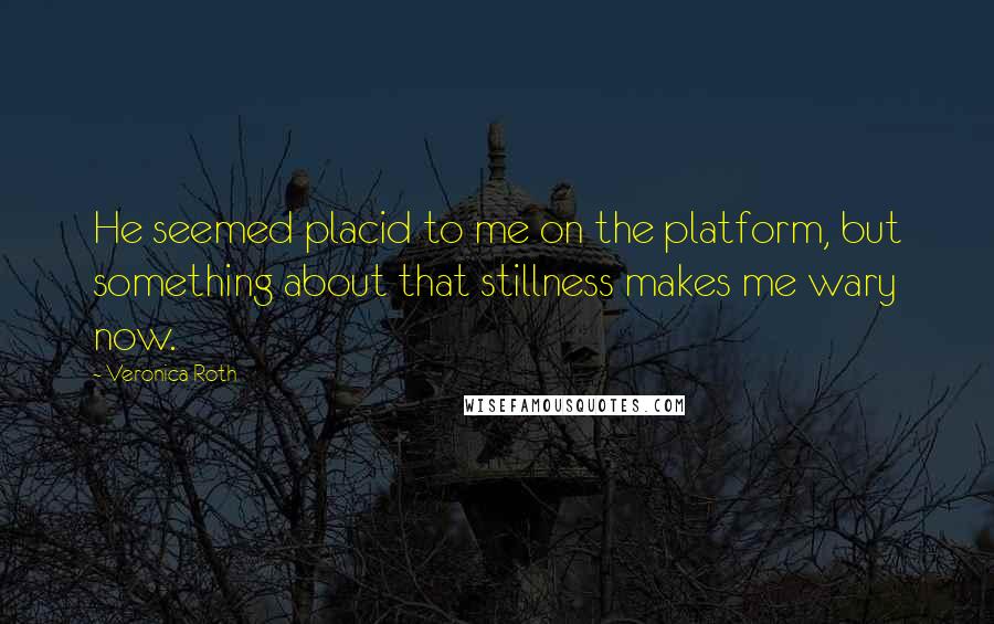 Veronica Roth Quotes: He seemed placid to me on the platform, but something about that stillness makes me wary now.