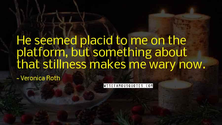 Veronica Roth Quotes: He seemed placid to me on the platform, but something about that stillness makes me wary now.