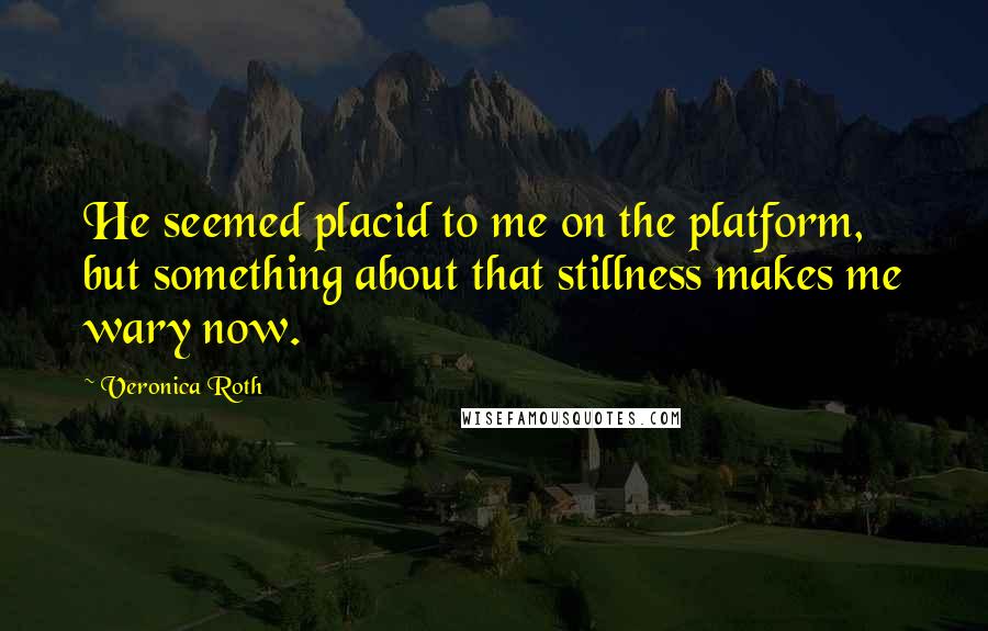 Veronica Roth Quotes: He seemed placid to me on the platform, but something about that stillness makes me wary now.