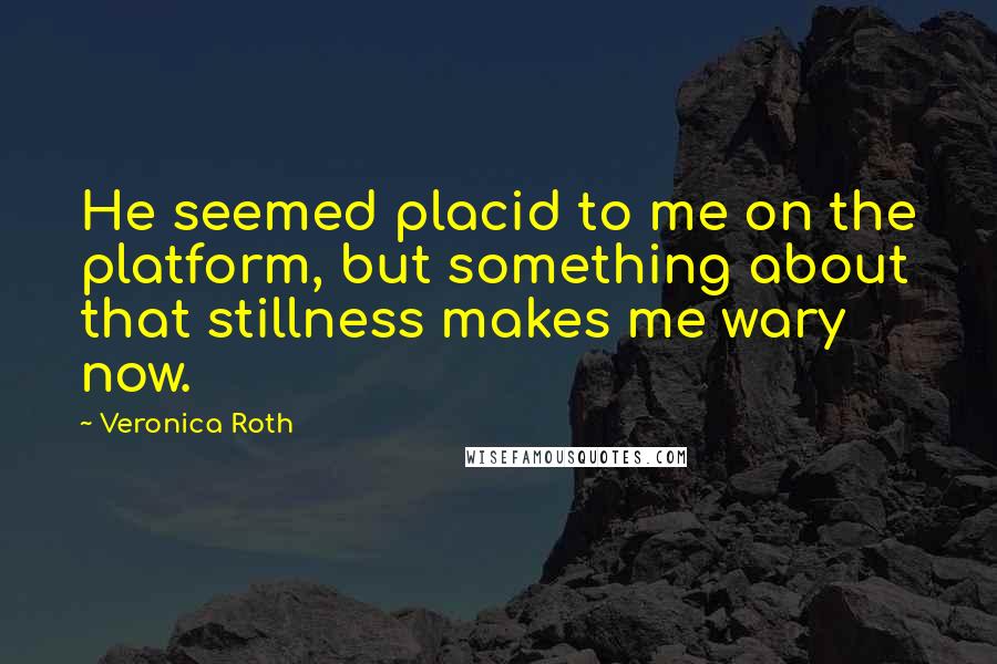 Veronica Roth Quotes: He seemed placid to me on the platform, but something about that stillness makes me wary now.