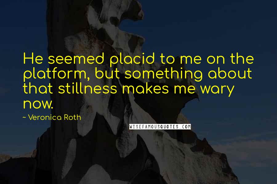 Veronica Roth Quotes: He seemed placid to me on the platform, but something about that stillness makes me wary now.