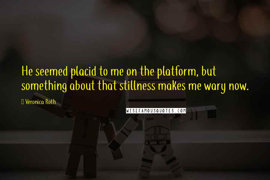 Veronica Roth Quotes: He seemed placid to me on the platform, but something about that stillness makes me wary now.