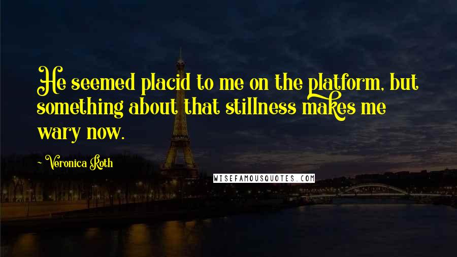 Veronica Roth Quotes: He seemed placid to me on the platform, but something about that stillness makes me wary now.