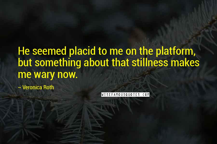 Veronica Roth Quotes: He seemed placid to me on the platform, but something about that stillness makes me wary now.