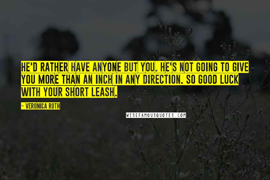 Veronica Roth Quotes: He'd rather have anyone but you. He's not going to give you more than an inch in any direction. So good luck with your short leash.