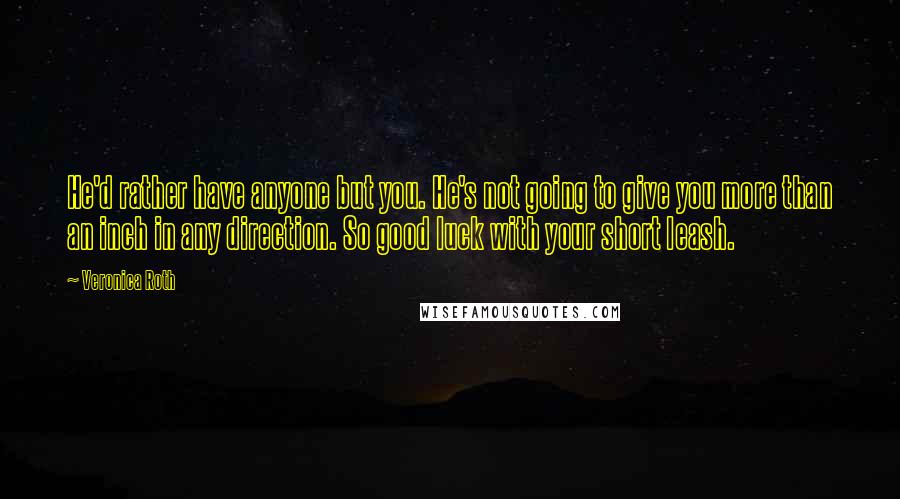 Veronica Roth Quotes: He'd rather have anyone but you. He's not going to give you more than an inch in any direction. So good luck with your short leash.