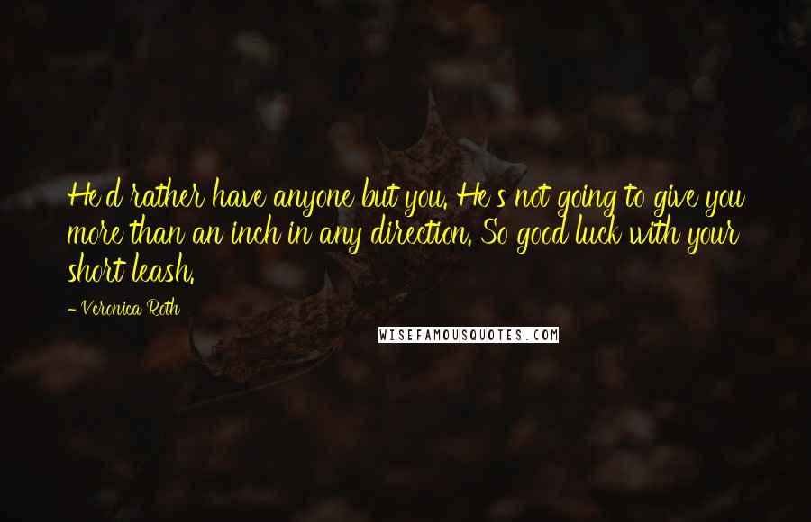 Veronica Roth Quotes: He'd rather have anyone but you. He's not going to give you more than an inch in any direction. So good luck with your short leash.