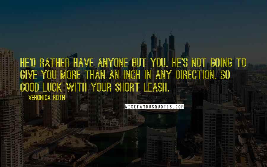 Veronica Roth Quotes: He'd rather have anyone but you. He's not going to give you more than an inch in any direction. So good luck with your short leash.