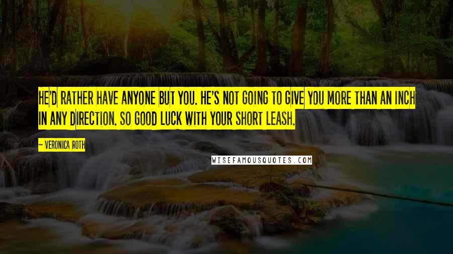 Veronica Roth Quotes: He'd rather have anyone but you. He's not going to give you more than an inch in any direction. So good luck with your short leash.