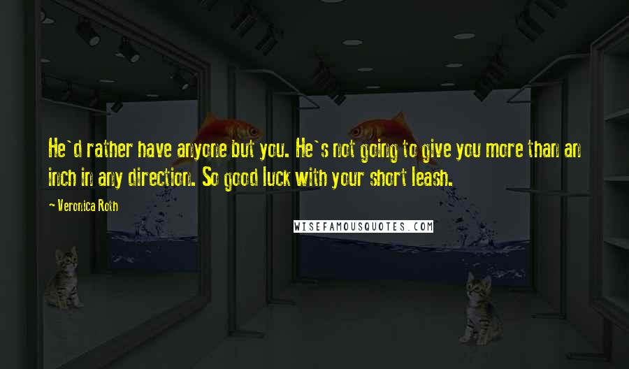 Veronica Roth Quotes: He'd rather have anyone but you. He's not going to give you more than an inch in any direction. So good luck with your short leash.