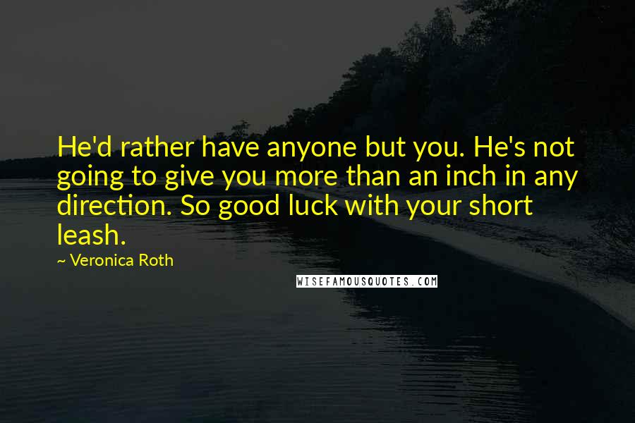 Veronica Roth Quotes: He'd rather have anyone but you. He's not going to give you more than an inch in any direction. So good luck with your short leash.