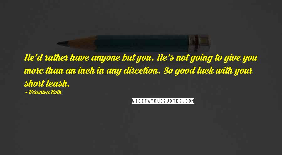 Veronica Roth Quotes: He'd rather have anyone but you. He's not going to give you more than an inch in any direction. So good luck with your short leash.