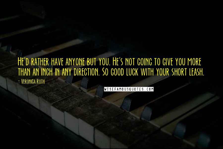 Veronica Roth Quotes: He'd rather have anyone but you. He's not going to give you more than an inch in any direction. So good luck with your short leash.