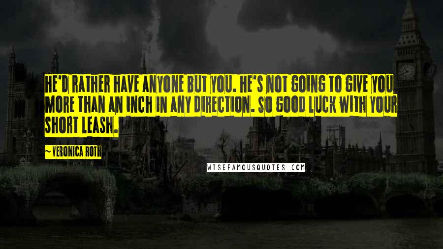 Veronica Roth Quotes: He'd rather have anyone but you. He's not going to give you more than an inch in any direction. So good luck with your short leash.