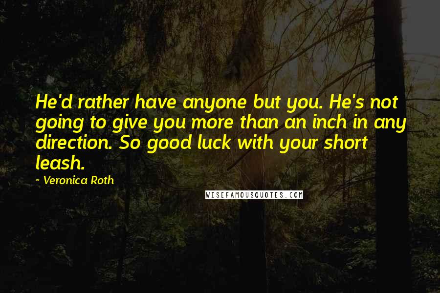 Veronica Roth Quotes: He'd rather have anyone but you. He's not going to give you more than an inch in any direction. So good luck with your short leash.